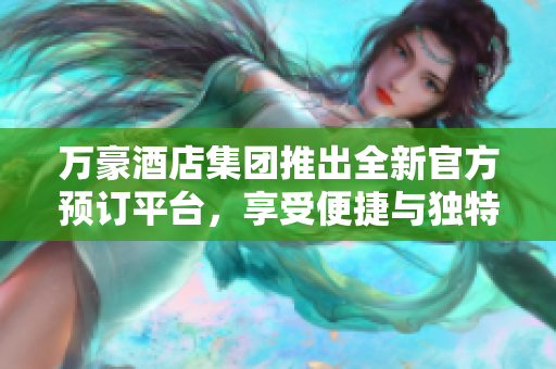 万豪酒店集团推出全新官方预订平台，享受便捷与独特体验