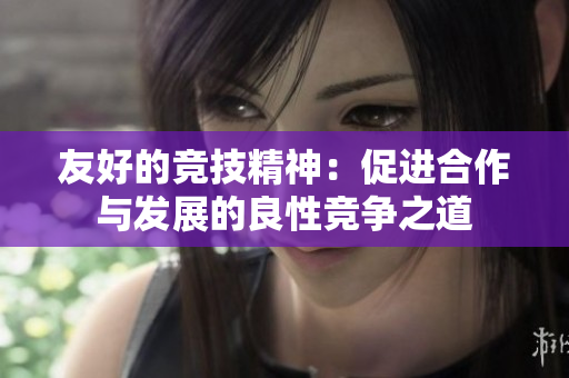 友好的竞技精神：促进合作与发展的良性竞争之道