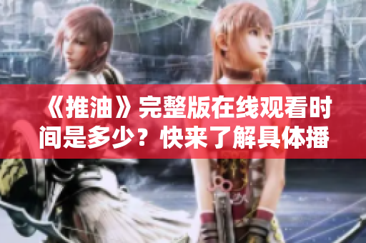 《推油》完整版在线观看时间是多少？快来了解具体播放时长吧！