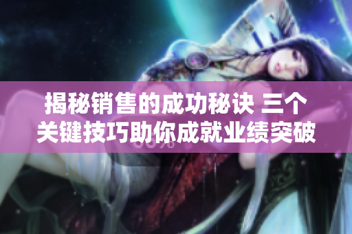 揭秘销售的成功秘诀 三个关键技巧助你成就业绩突破