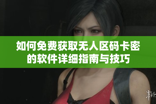 如何免费获取无人区码卡密的软件详细指南与技巧