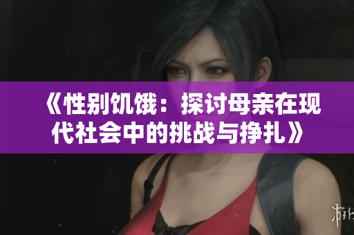 《性别饥饿：探讨母亲在现代社会中的挑战与挣扎》