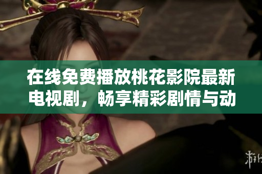 在线免费播放桃花影院最新电视剧，畅享精彩剧情与动人故事
