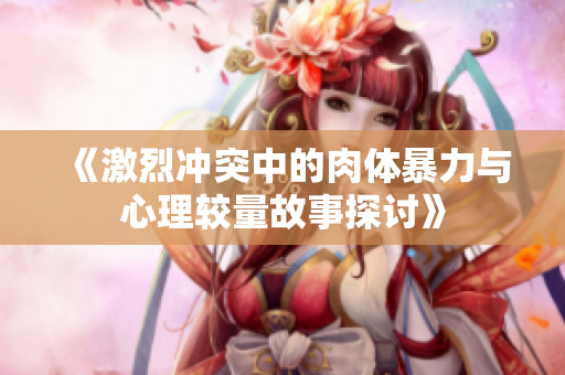 《激烈冲突中的肉体暴力与心理较量故事探讨》