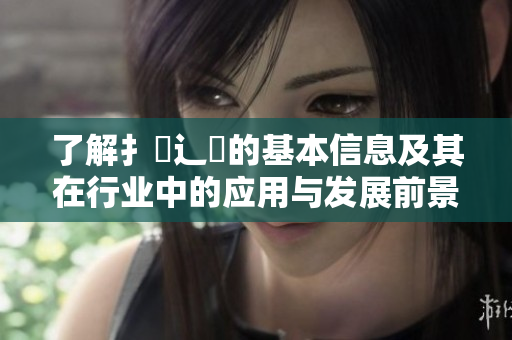 了解扌喿辶畐的基本信息及其在行业中的应用与发展前景