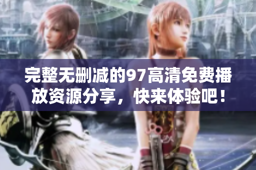 完整无删减的97高清免费播放资源分享，快来体验吧！