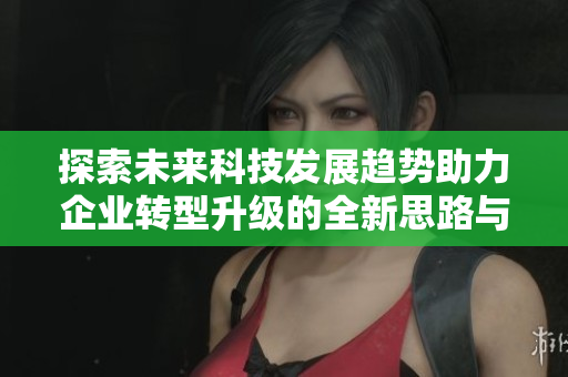 探索未来科技发展趋势助力企业转型升级的全新思路与实践