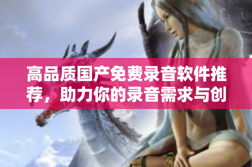 高品质国产免费录音软件推荐，助力你的录音需求与创作信心