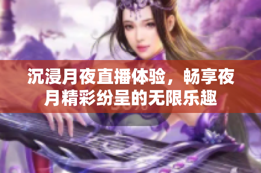 沉浸月夜直播体验，畅享夜月精彩纷呈的无限乐趣