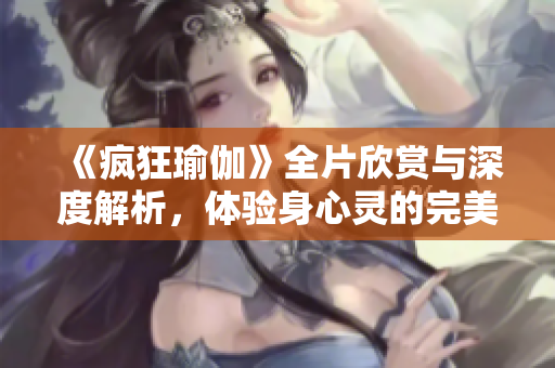 《疯狂瑜伽》全片欣赏与深度解析，体验身心灵的完美融合