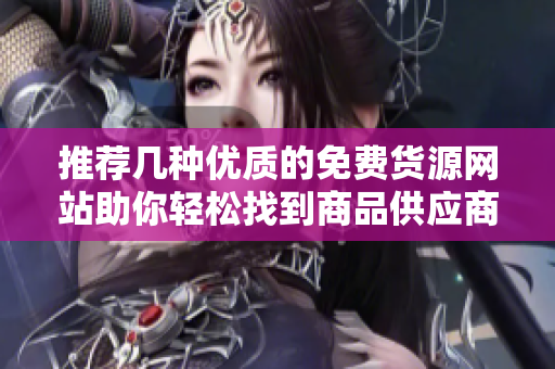 推荐几种优质的免费货源网站助你轻松找到商品供应商