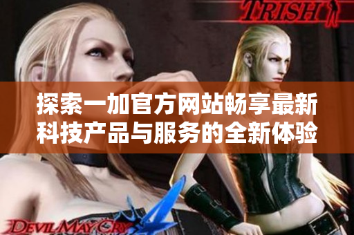 探索一加官方网站畅享最新科技产品与服务的全新体验