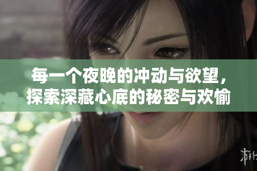 每一个夜晚的冲动与欲望，探索深藏心底的秘密与欢愉