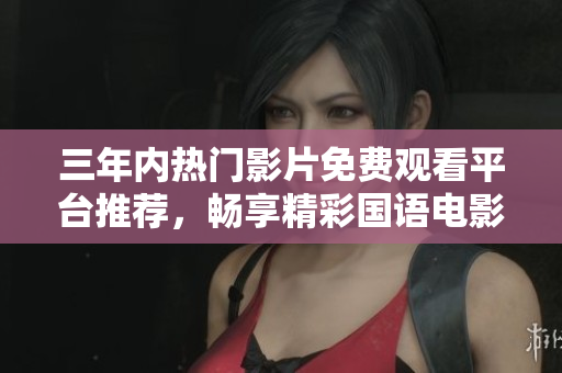 三年内热门影片免费观看平台推荐，畅享精彩国语电影合集