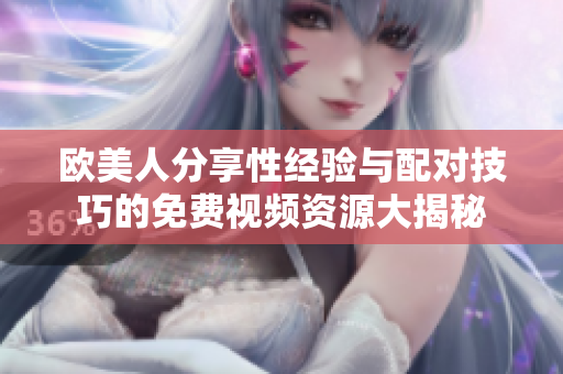 欧美人分享性经验与配对技巧的免费视频资源大揭秘