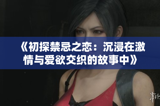 《初探禁忌之恋：沉浸在激情与爱欲交织的故事中》