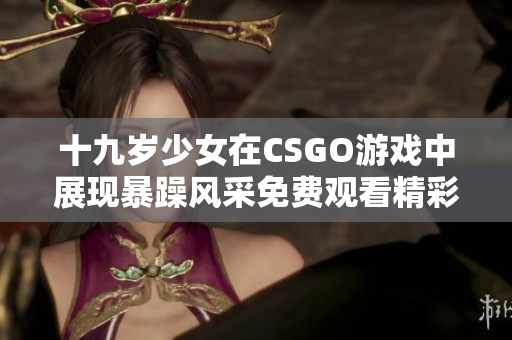 十九岁少女在CSGO游戏中展现暴躁风采免费观看精彩瞬间