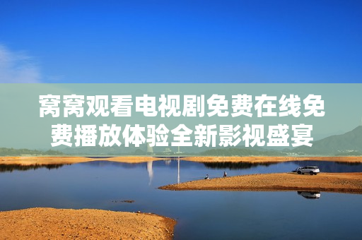 窝窝观看电视剧免费在线免费播放体验全新影视盛宴