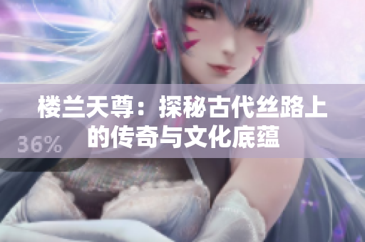 楼兰天尊：探秘古代丝路上的传奇与文化底蕴