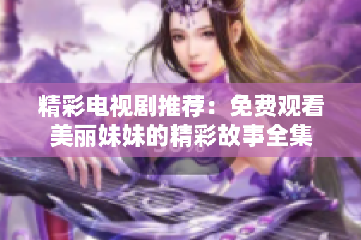 精彩电视剧推荐：免费观看美丽妹妹的精彩故事全集