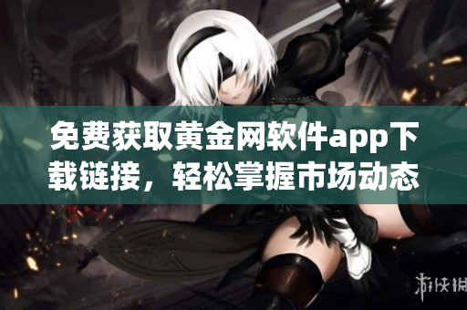 免费获取黄金网软件app下载链接，轻松掌握市场动态与投资机会