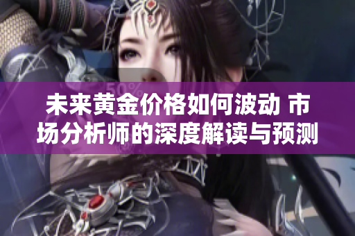 未来黄金价格如何波动 市场分析师的深度解读与预测