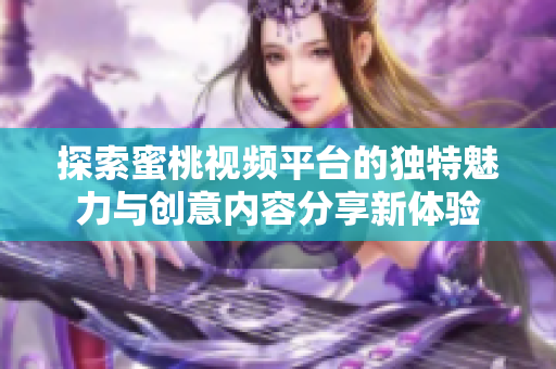 探索蜜桃视频平台的独特魅力与创意内容分享新体验