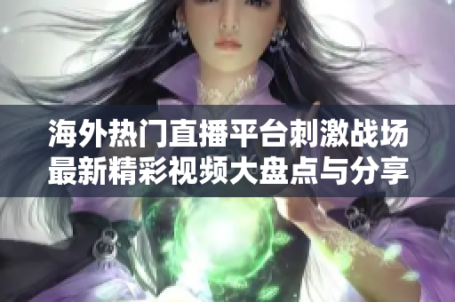 海外热门直播平台刺激战场最新精彩视频大盘点与分享