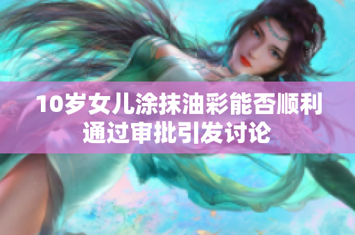 10岁女儿涂抹油彩能否顺利通过审批引发讨论