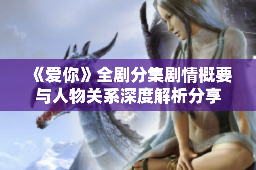 《爱你》全剧分集剧情概要与人物关系深度解析分享