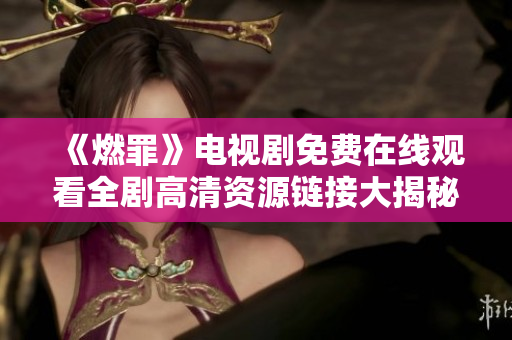 《燃罪》电视剧免费在线观看全剧高清资源链接大揭秘