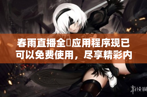 春雨直播全婐应用程序现已可以免费使用，尽享精彩内容分享