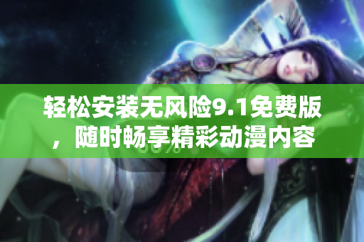 轻松安装无风险9.1免费版，随时畅享精彩动漫内容