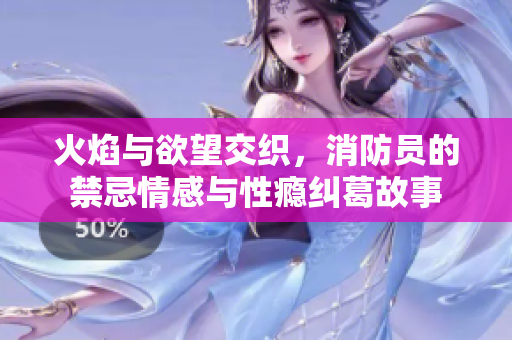 火焰与欲望交织，消防员的禁忌情感与性瘾纠葛故事
