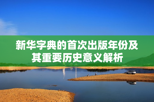 新华字典的首次出版年份及其重要历史意义解析