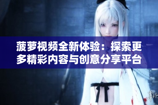菠萝视频全新体验：探索更多精彩内容与创意分享平台