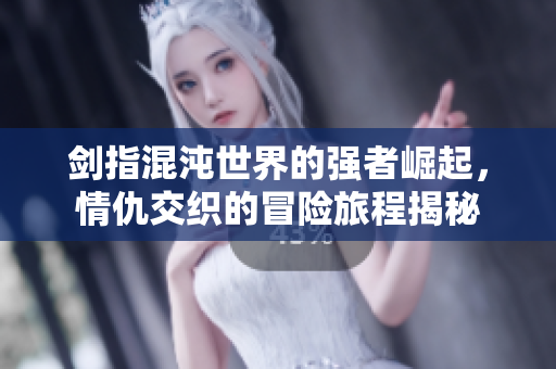 剑指混沌世界的强者崛起，情仇交织的冒险旅程揭秘