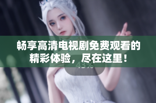 畅享高清电视剧免费观看的精彩体验，尽在这里！