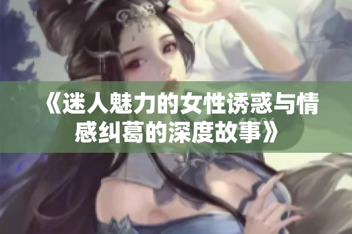 《迷人魅力的女性诱惑与情感纠葛的深度故事》
