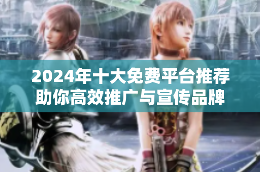 2024年十大免费平台推荐助你高效推广与宣传品牌
