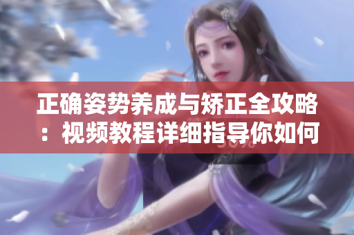 正确姿势养成与矫正全攻略：视频教程详细指导你如何做到