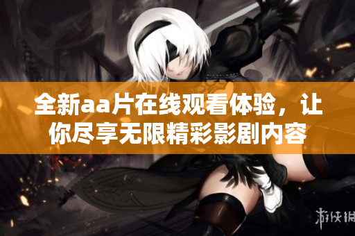 全新aa片在线观看体验，让你尽享无限精彩影剧内容