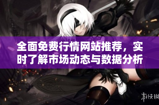 全面免费行情网站推荐，实时了解市场动态与数据分析