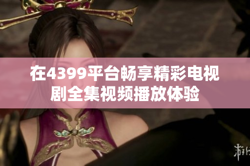在4399平台畅享精彩电视剧全集视频播放体验