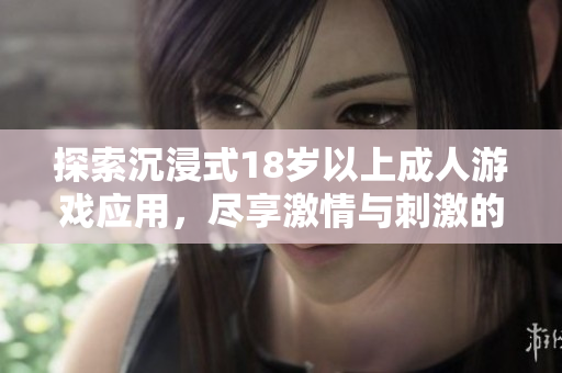 探索沉浸式18岁以上成人游戏应用，尽享激情与刺激的手游体验