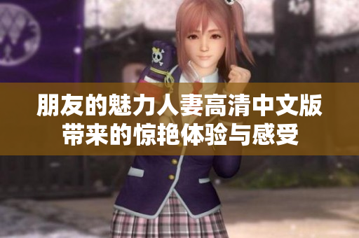 朋友的魅力人妻高清中文版带来的惊艳体验与感受