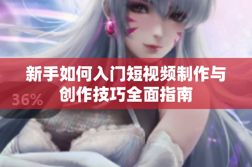 新手如何入门短视频制作与创作技巧全面指南
