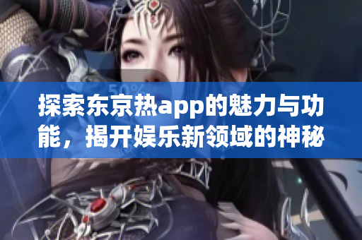 探索东京热app的魅力与功能，揭开娱乐新领域的神秘面纱