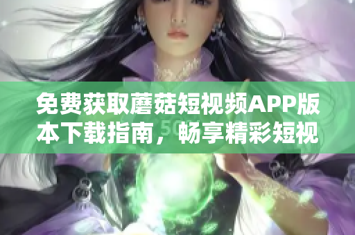 免费获取蘑菇短视频APP版本下载指南，畅享精彩短视频体验