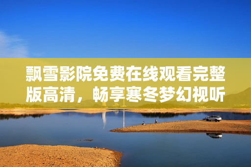 飘雪影院免费在线观看完整版高清，畅享寒冬梦幻视听盛宴